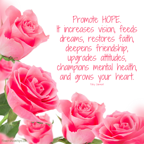 Promote HOPE. It increases vision, feeds dreams, restores faith, deepens friendship, upgrades attitudes, champions mental health, and grows your heart.
