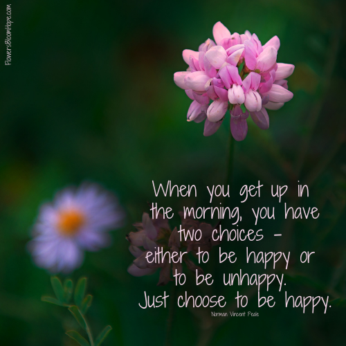 When you get up in the morning, you have two choices - either to be happy or to be unhappy. Just choose to be happy.