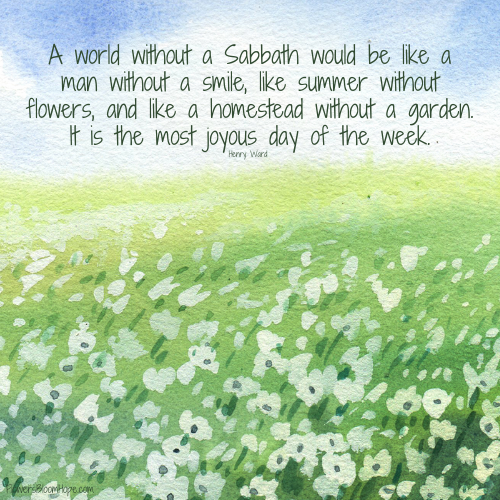 A world without a Sabbath would be like a man without a smile, like summer without flowers, and like a homestead without a garden. It is the most joyous day of the week.