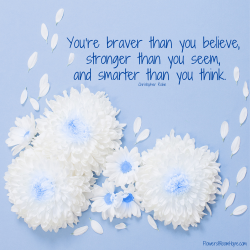 You’re braver than you believe, stronger than you seem, and smarter than you think.