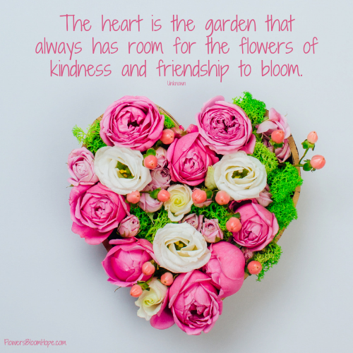 The heart is the garden that always has room for the flowers of kindness and friendship to bloom.