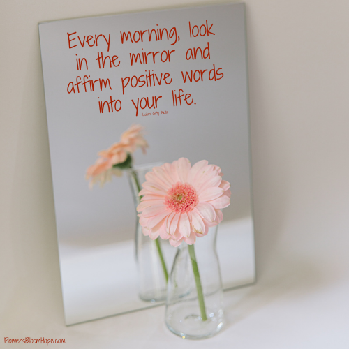 Every morning, look in the mirror and affirm positive words into your life.