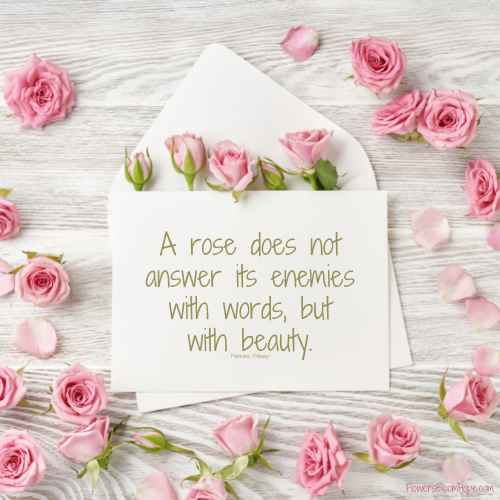 A rose does not answer its enemies with words, but with beauty.