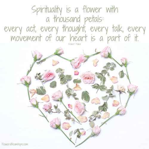 Spirituality is a flower with a thousand petals: every act, every thought, every talk, every movement of our heart is a part of it.