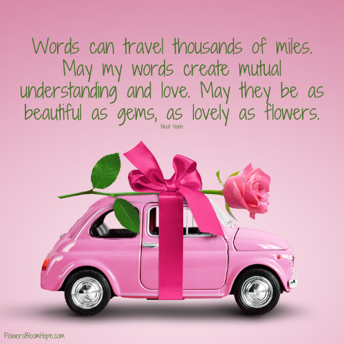 Words can travel thousands of miles. May my words create mutual understanding and love. May they be as beautiful as gems, as lovely as flowers.