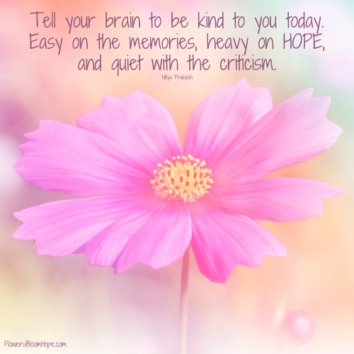 Tell your brain to be kind to you today. Easy on the memories, heavy on HOPE, and quiet with the criticism.