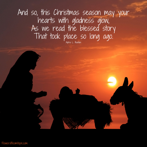 And so, this Christmas season may your hearts with gladness glow, As we read the blessed story That took place so long ago.