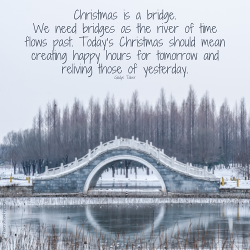 Christmas is a bridge. We need bridges as the river of time flows past. Today’s Christmas should mean creating happy hours for tomorrow and reliving those of yesterday.