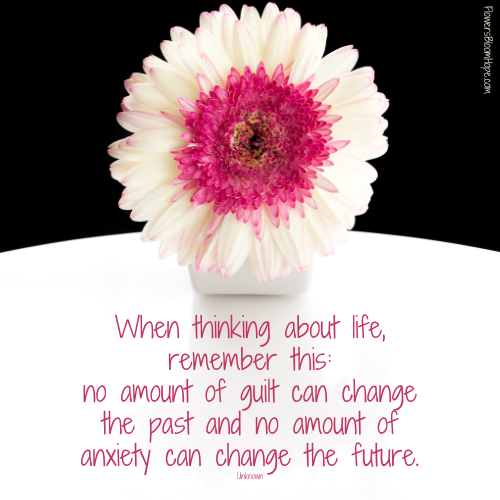 When thinking about life, remember this: no amount of guilt can change the past and no amount of anxiety can change the future.