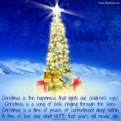 Christmas is the happiness that lights our children's eyes. Christmas is a song of bells ringing through the skies. Christmas is a time of peace, of contentment deep within, A time of love and silent HOPE that years will never dim.