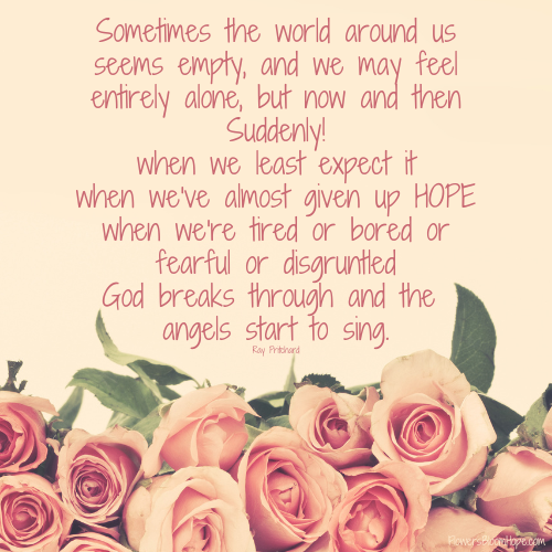 Sometimes the world around us seems empty, and we may feel entirely alone, but now and then - Suddenly! - when we least expect it - when we've almost given up HOPE - when we're tired or bored or fearful or disgruntled - God breaks through and the angels start to sing.
