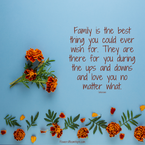 Family is the best thing you could ever wish for. They are there for you during the ups and downs and love you no matter what.