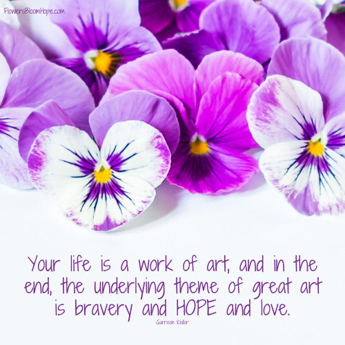Your life is a work of art, and in the end, the underlying theme of great art is bravery and HOPE and love.
