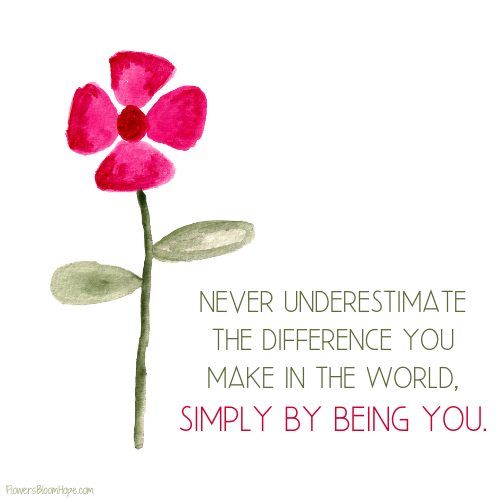 Never underestimate the difference you make in the world, simply by being you.