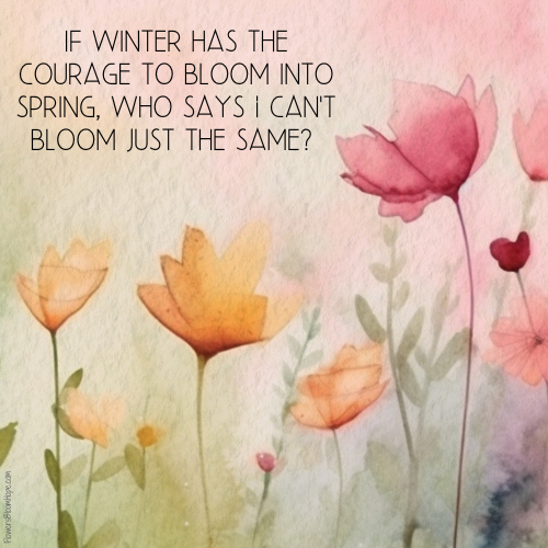If winter has the courage to bloom into spring, who says I can't bloom just the same?
