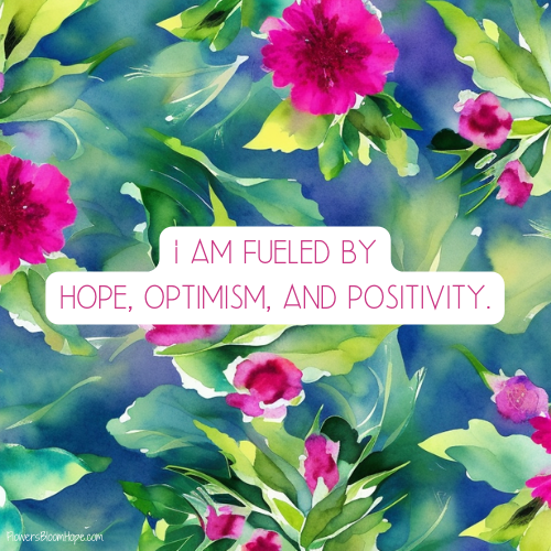 I am fueled by hope, optimism, and positivity.