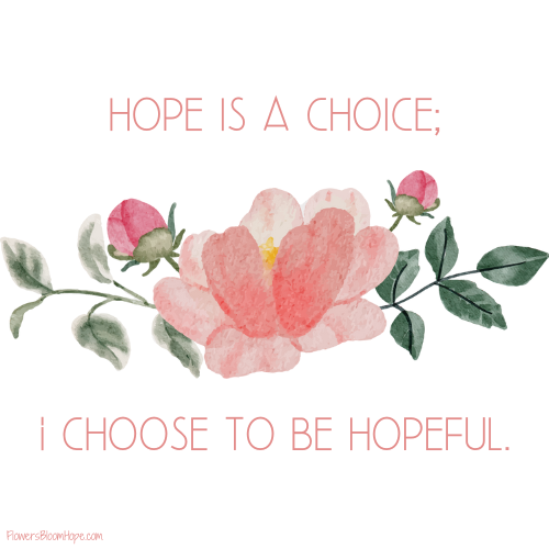 Hope is a choice; I choose to be hopeful.