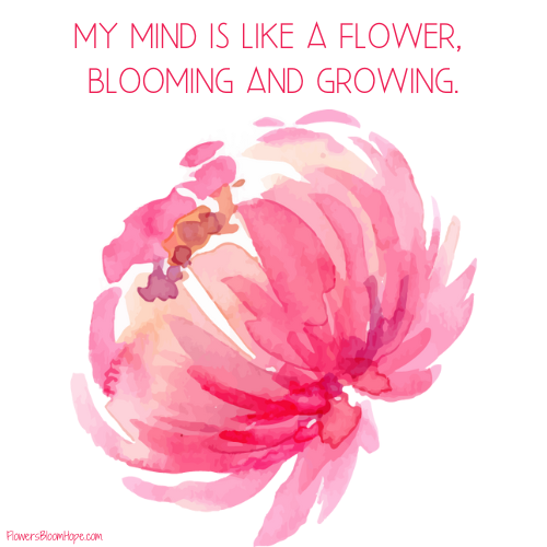 My mind is like a flower, blooming and growing.