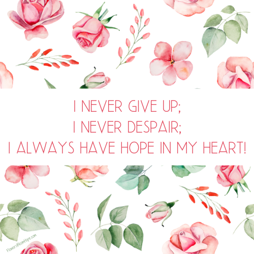 I never give up; I never despair; I always have hope in my heart!