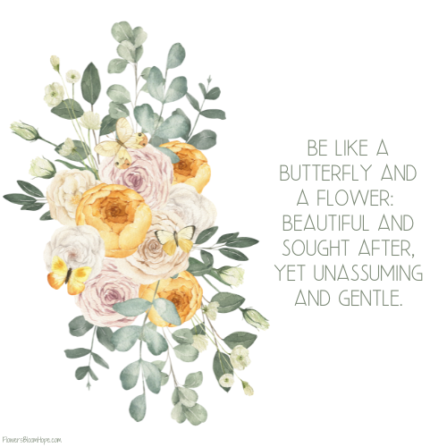 Be like a butterfly and a flower: beautiful and sought after, yet unassuming and gentle.