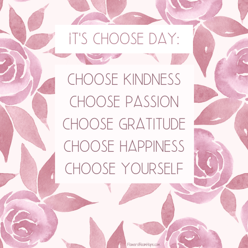 It's choose day: choose kindness, choose passion, choose gratitude, choose happiness, choose yourself.