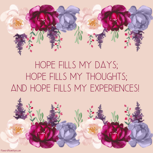 Hope fills my days; hope fills my thoughts; and hope fills my experiences!