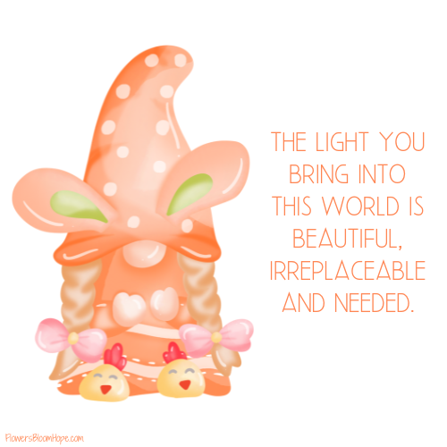 The light you bring into this world is beautiful, irreplaceable and needed.