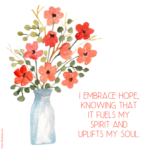 I embrace hope, knowing that it fuels my spirit and uplifts my soul.