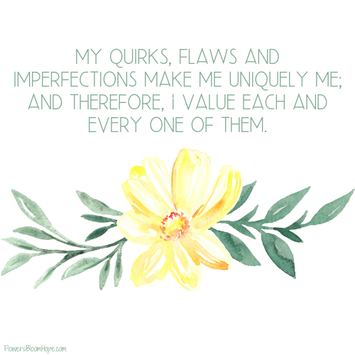 My quirks, flaws and imperfections make me uniquely me; and therefore, I value each and every one of them.