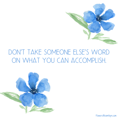 Don't take someone else's word on what you can accomplish.
