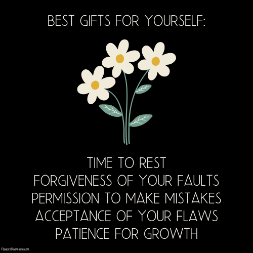Best gifts for yourself: Time to rest, Forgiveness of your faults, Permission to make mistakes, Acceptance of your flaws, Patience for growth.