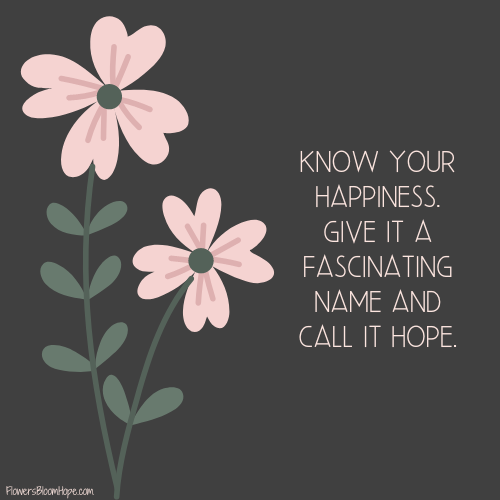 Know your happiness. Give it a fascinating name and call it hope.