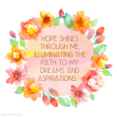 Hope shines through me, illuminating the path to my dreams and aspirations.