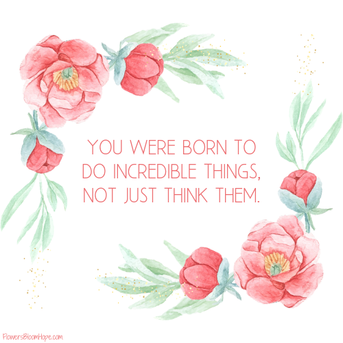 You were born to do incredible things, not just think them.