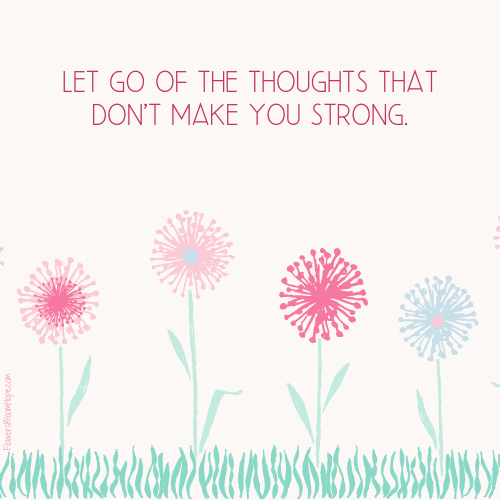 Let go of the thoughts that don't make you strong.