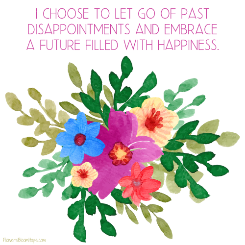 I choose to let go of past disappointments and embrace a future filled with happiness.