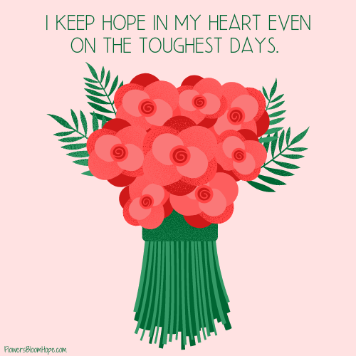 I keep hope in my heart even on the toughest days.