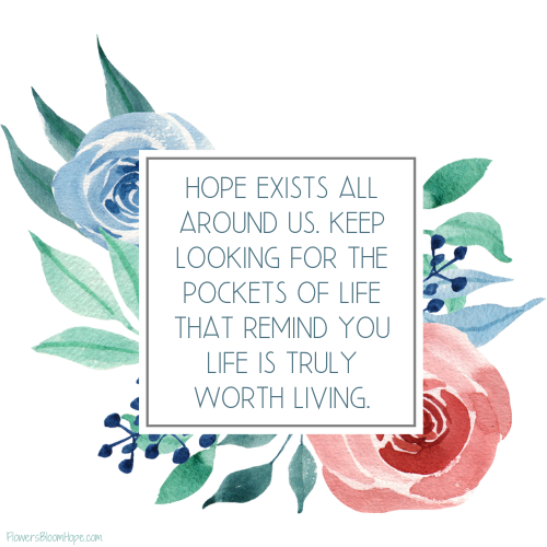 Hope exists all around us. Keep looking for the pockets of life that remind you life is truly worth living.