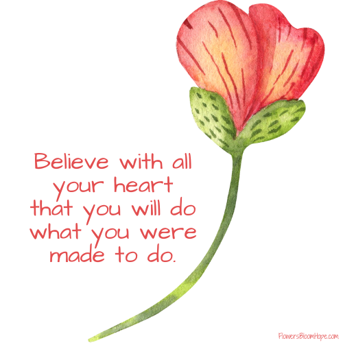 Believe with all your heart that you will do what you were made to do.