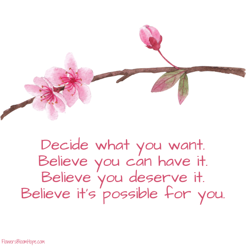 Decide what you want. Believe you can have it. Believe you deserve it. Believe it’s possible for you.