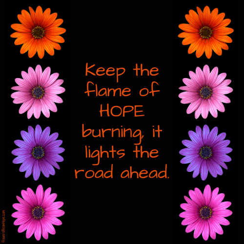 Keep the flame of HOPE burning, it lights the road ahead.