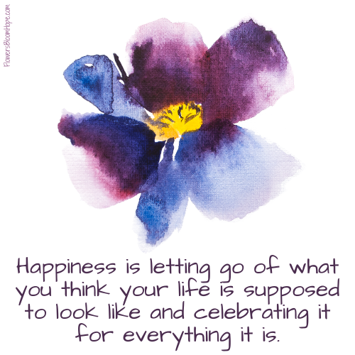 Happiness is letting go of what you think your life is supposed to look like and celebrating it for everything it is.