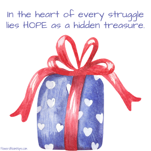 In the heart of every struggle lies HOPE as a hidden treasure.