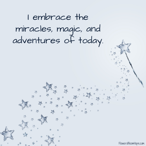 I embrace the miracles, magic and adventures of today.