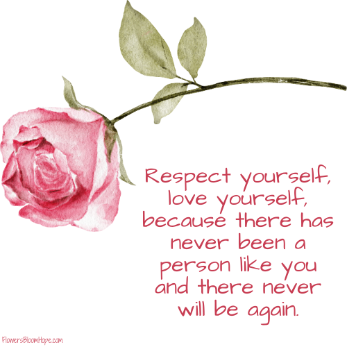 Respect yourself, love yourself, because there has never been a person like you and there never will be again.