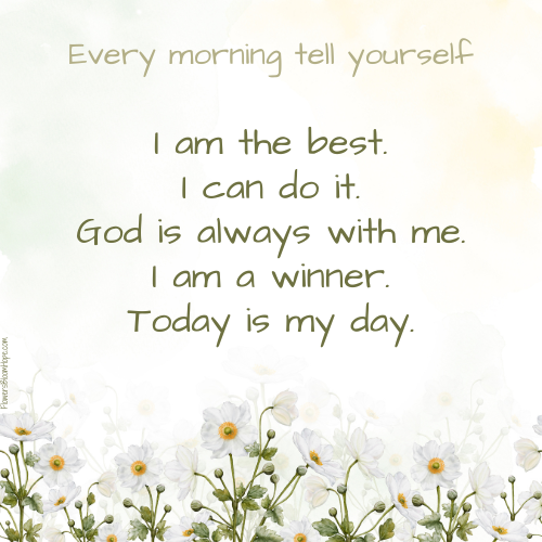 Every morning tell yourself: I am the best, I can do it, God is always with me, I am a winner, Today is my day.
