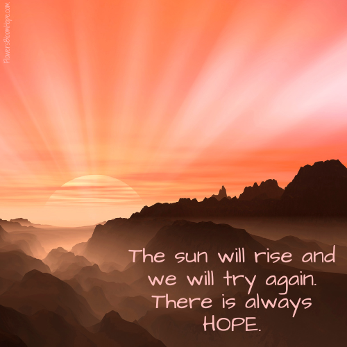 The sun will rise and we will try again. There is always HOPE.
