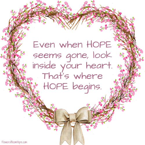 Even when HOPE seems gone, look inside your heart – that’s where HOPE begins.