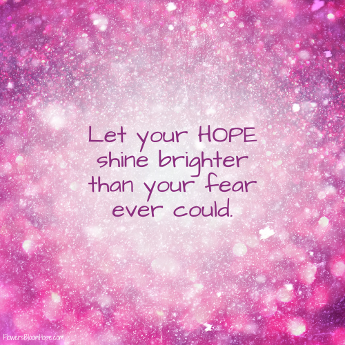 Let your HOPE shine brighter than your fear ever could.