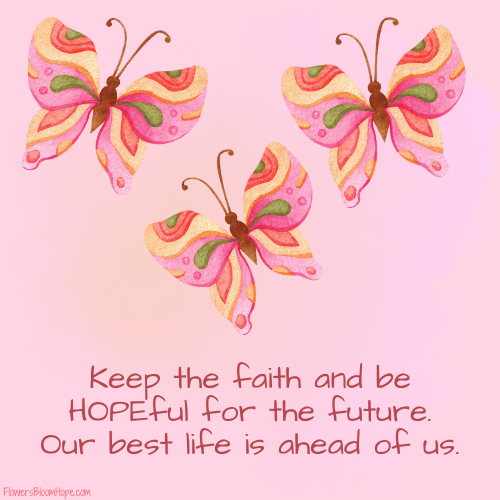 Keep the faith and be HOPEful for the future. Our best life are ahead of us.